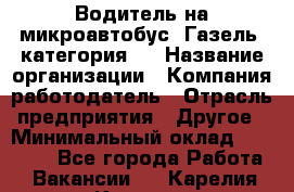 Водитель на микроавтобус "Газель" категория D › Название организации ­ Компания-работодатель › Отрасль предприятия ­ Другое › Минимальный оклад ­ 25 000 - Все города Работа » Вакансии   . Карелия респ.,Костомукша г.